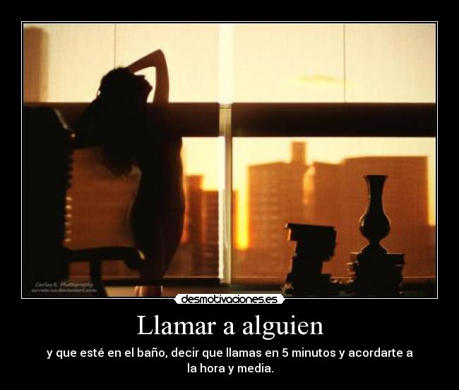 Llamar a alguien - y que esté en el baño, decir que llamas en 5 minutos y acordarte a la hora y media.