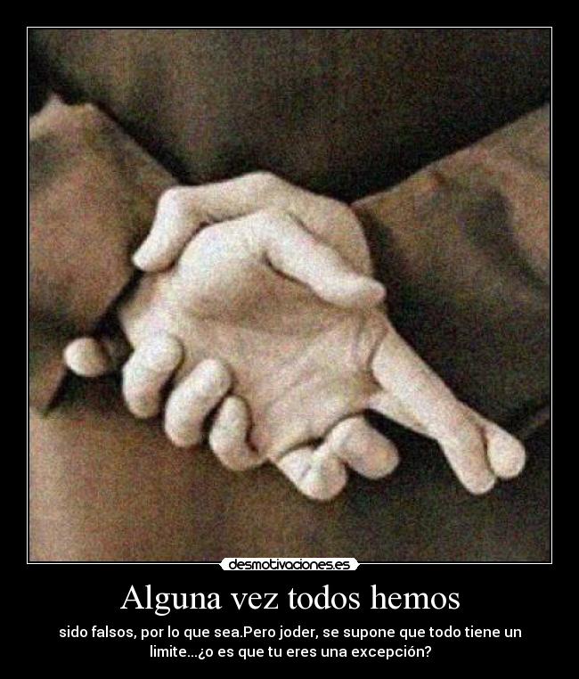 Alguna vez todos hemos - sido falsos, por lo que sea.Pero joder, se supone que todo tiene un
limite...¿o es que tu eres una excepción?