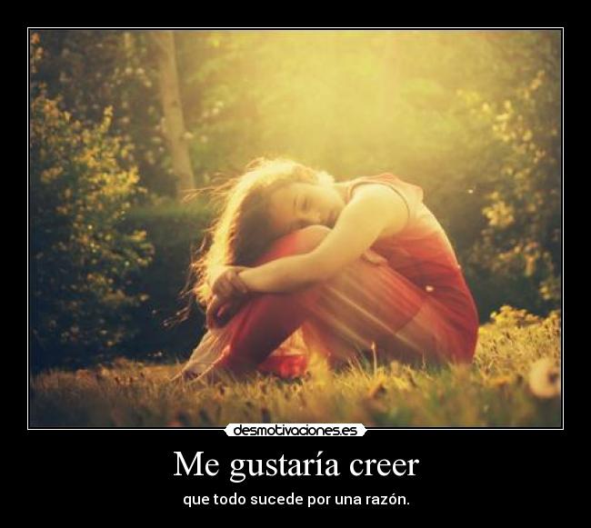 Me gustaría creer - que todo sucede por una razón.