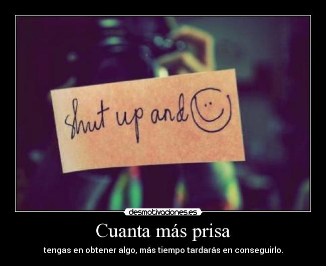 Cuanta más prisa - tengas en obtener algo, más tiempo tardarás en conseguirlo.