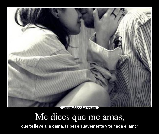 Me dices que me amas, - que te lleve a la cama, te bese suavemente y te haga el amor