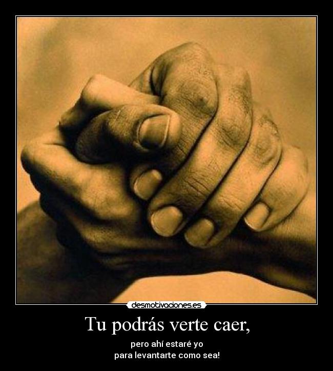 Tu podrás verte caer, - pero ahí estaré yo
para levantarte como sea!