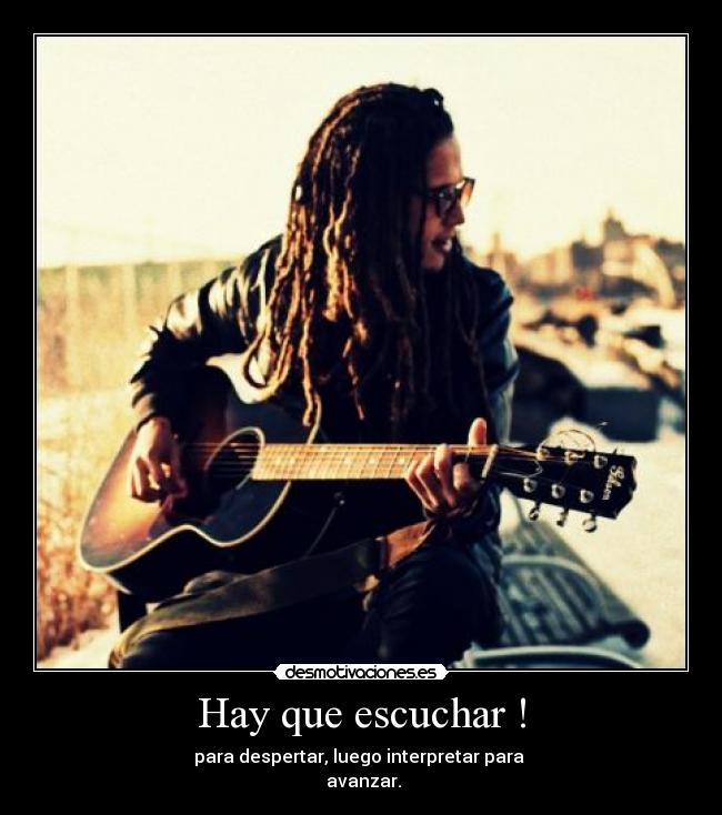 Hay que escuchar ! - para despertar, luego interpretar para 
 avanzar.