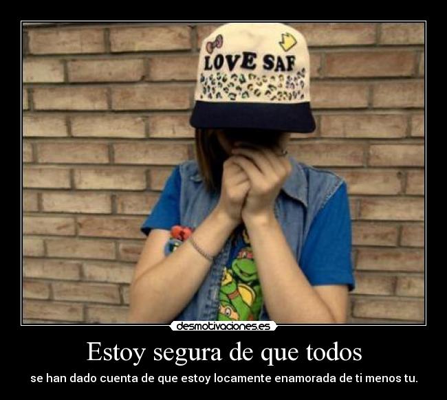 Estoy segura de que todos - se han dado cuenta de que estoy locamente enamorada de ti menos tu.