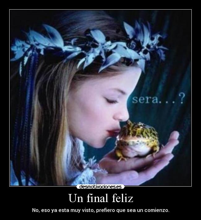 Un final feliz - No, eso ya esta muy visto, prefiero que sea un comienzo.