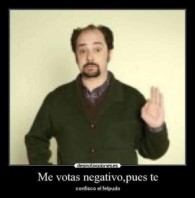 Me votas negativo,pues te -