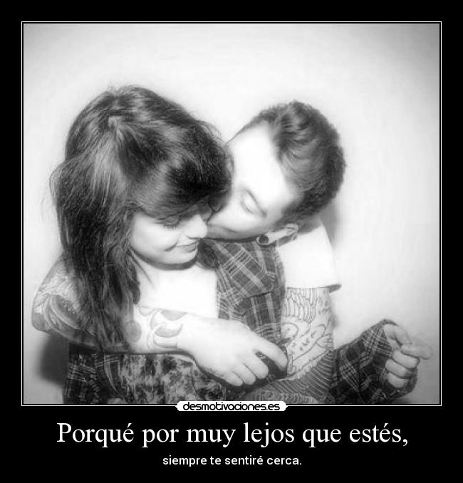 Porqué por muy lejos que estés, - siempre te sentiré cerca.