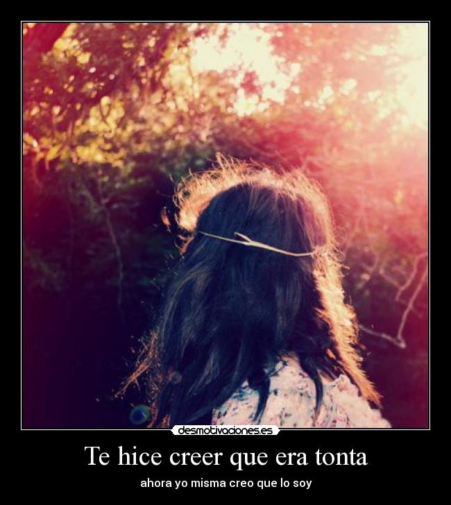 Te hice creer que era tonta - ahora yo misma creo que lo soy