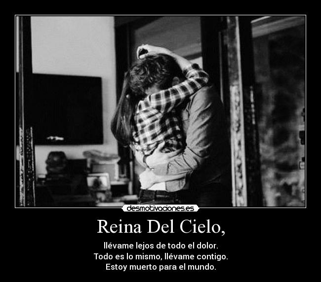 Reina Del Cielo, - llévame lejos de todo el dolor.
Todo es lo mismo, llévame contigo.
Estoy muerto para el mundo.