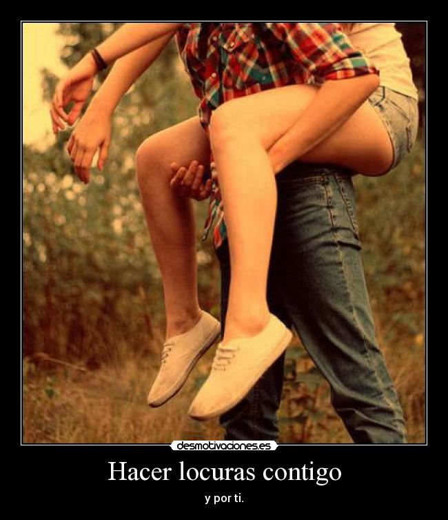 Hacer locuras contigo - y por ti.