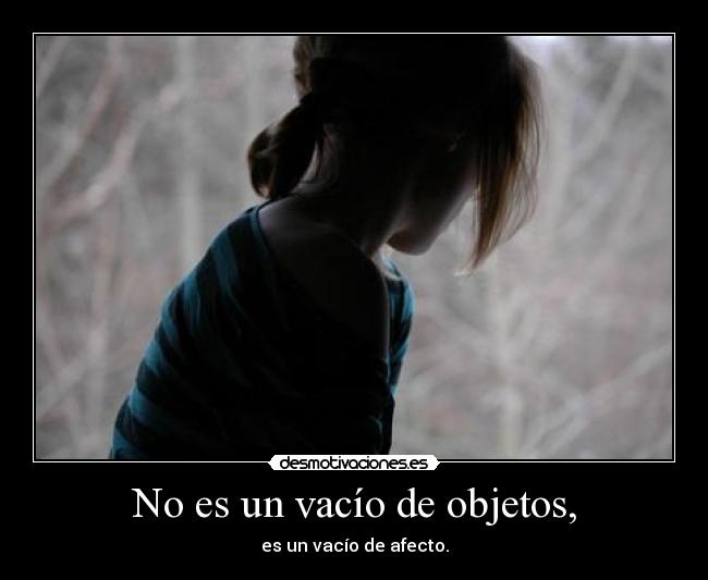 No es un vacío de objetos, - es un vacío de afecto.