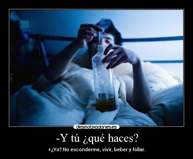 -Y tú ¿qué haces? - +¿Yo? No esconderme, vivir, beber y follar.
