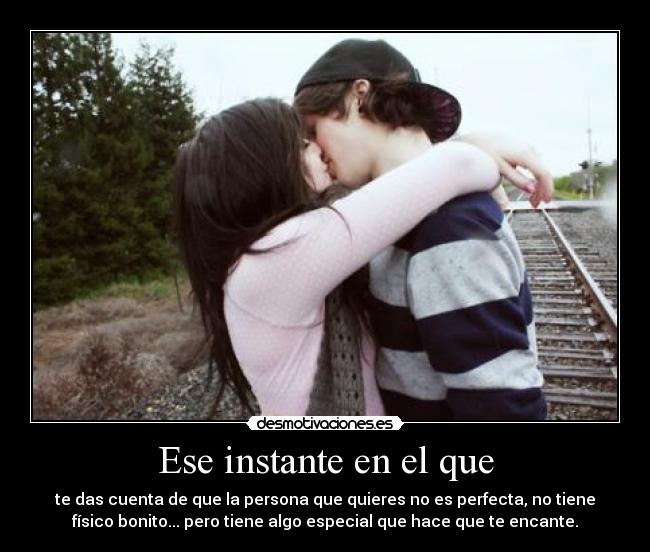 Ese instante en el que - te das cuenta de que la persona que quieres no es perfecta, no tiene
físico bonito... pero tiene algo especial que hace que te encante.