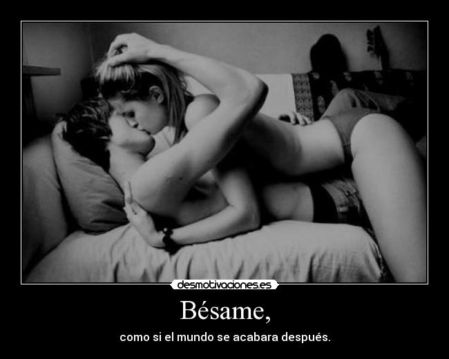 Bésame, - como si el mundo se acabara después.