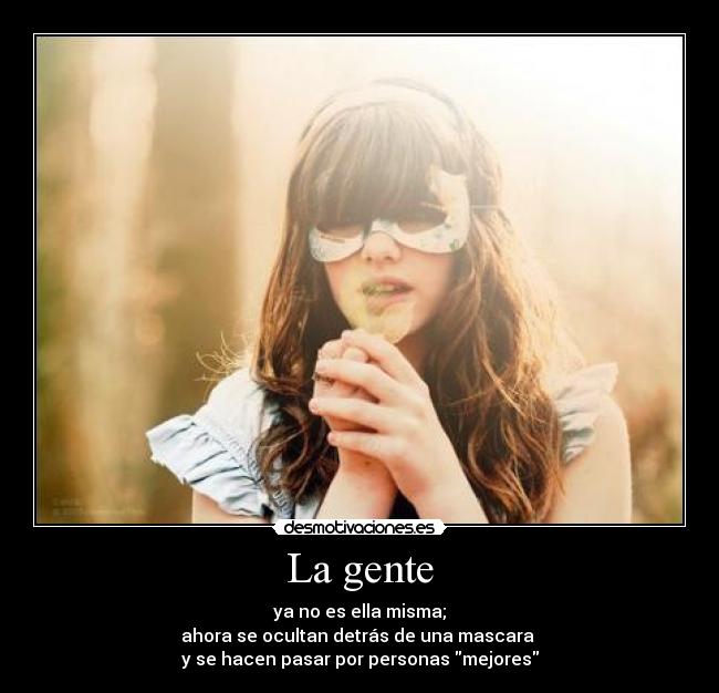 La gente - ya no es ella misma;
ahora se ocultan detrás de una mascara
y se hacen pasar por personas mejores
