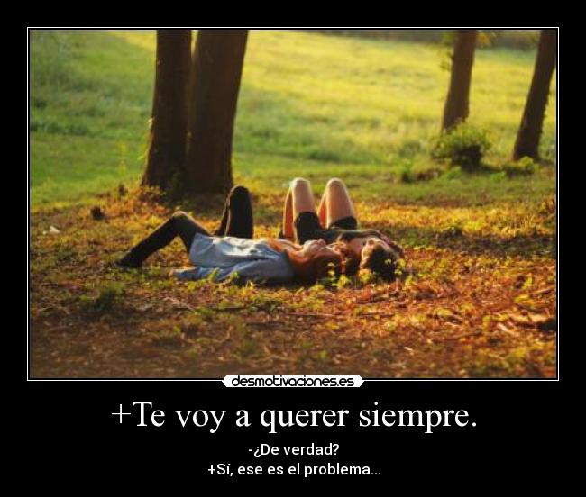 +Te voy a querer siempre. - -¿De verdad?
+Sí, ese es el problema...