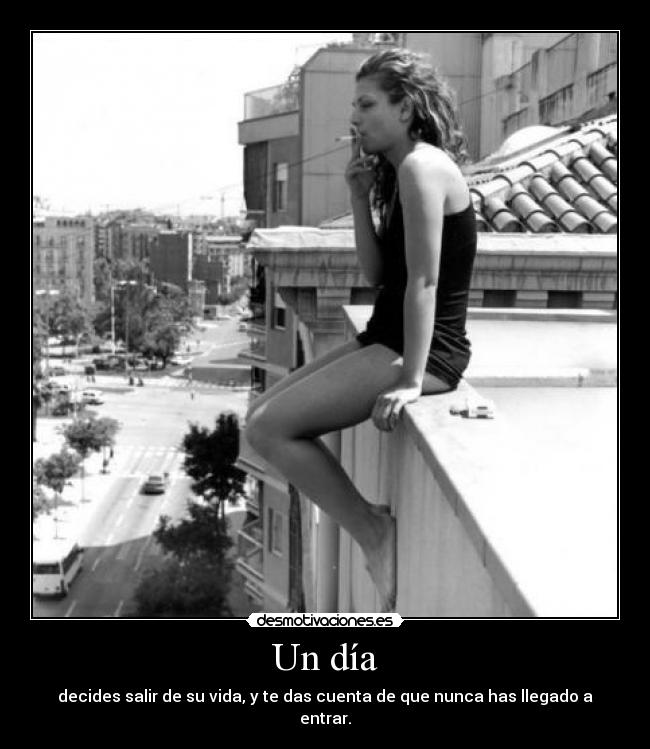 Un día - decides salir de su vida, y te das cuenta de que nunca has llegado a entrar.
