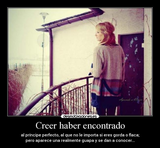 Creer haber encontrado - al príncipe perfecto, al que no le importa si eres gorda o flaca;
pero aparece una realmente guapa y se dan a conocer...