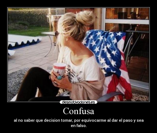 Confusa - al no saber que decision tomar, por equivocarme al dar el paso y sea en falso.