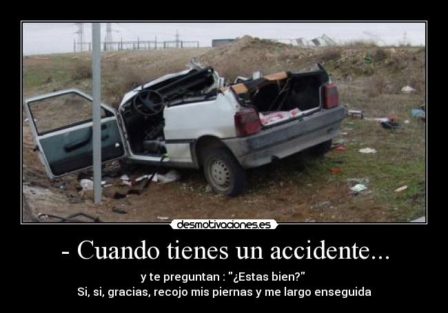 - Cuando tienes un accidente... - y te preguntan : ¿Estas bien?
Si, si, gracias, recojo mis piernas y me largo enseguida