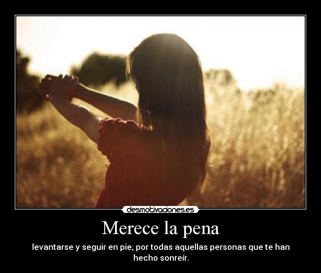 Merece la pena - levantarse y seguir en pie, por todas aquellas personas que te han hecho sonreír.