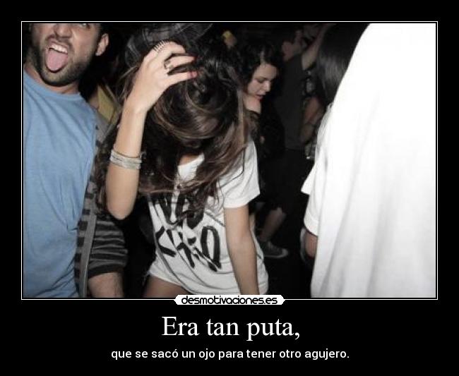 Era tan puta, - que se sacó un ojo para tener otro agujero.