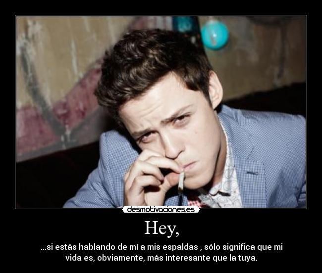 Hey, - ...si estás hablando de mí a mis espaldas , sólo significa que mi
vida es, obviamente, más interesante que la tuya.