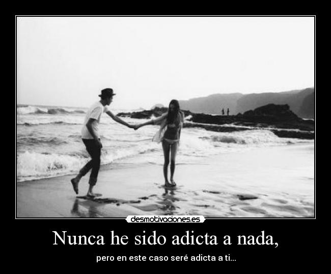 Nunca he sido adicta a nada, - pero en este caso seré adicta a ti...