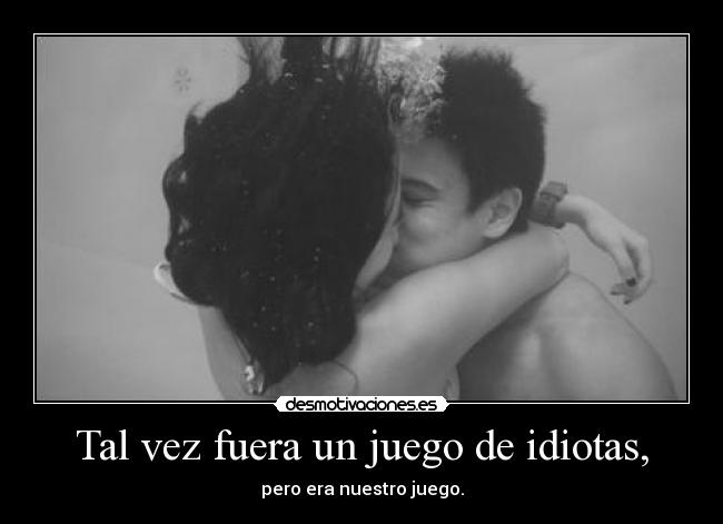 Tal vez fuera un juego de idiotas, -