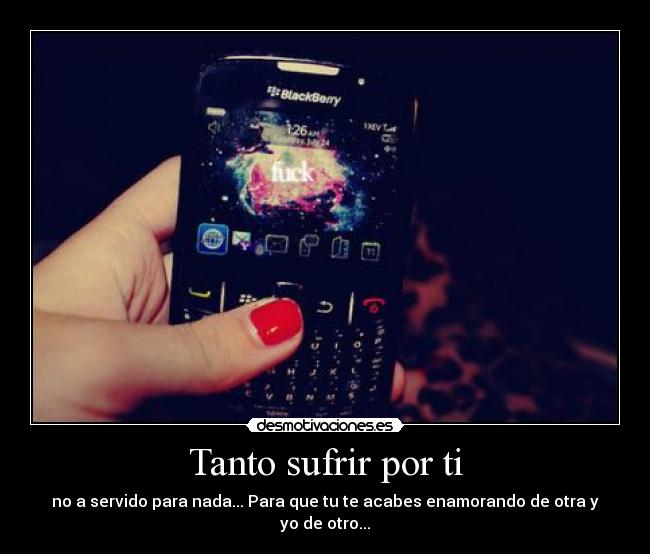 Tanto sufrir por ti - no a servido para nada... Para que tu te acabes enamorando de otra y yo de otro...