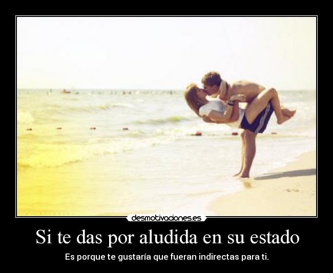 Si te das por aludida en su estado - Es porque te gustaría que fueran indirectas para ti.