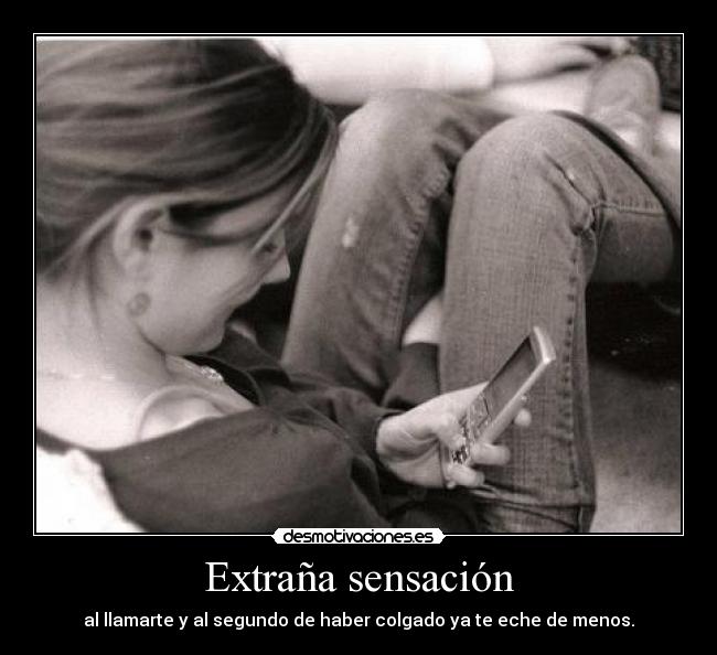 Extraña sensación - al llamarte y al segundo de haber colgado ya te eche de menos.