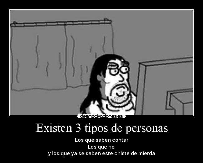 Existen 3 tipos de personas - Los que saben contar
Los que no
y los que ya se saben este chiste de mierda