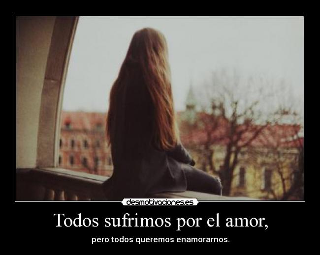 Todos sufrimos por el amor, -