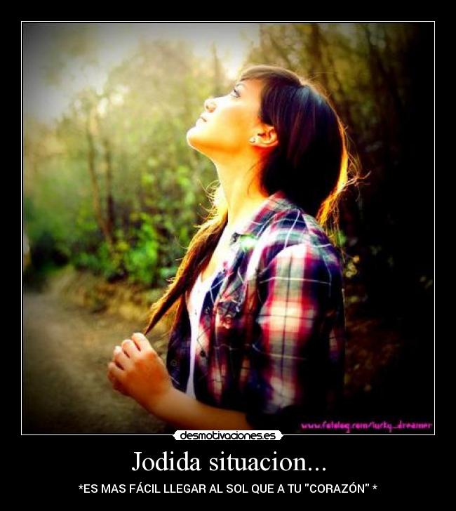 Jodida situacion... - *ES MAS FÁCIL LLEGAR AL SOL QUE A TU CORAZÓN *