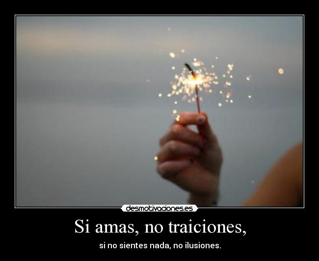 Si amas, no traiciones, - si no sientes nada, no ilusiones.