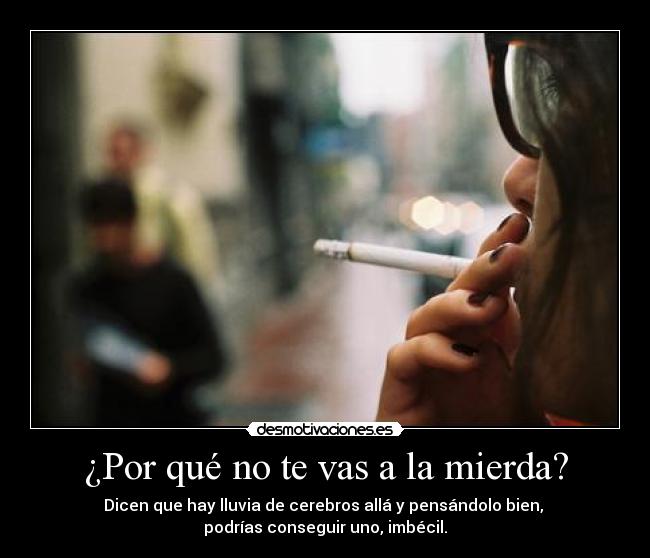 ¿Por qué no te vas a la mierda? - Dicen que hay lluvia de cerebros allá y pensándolo bien, 
podrías conseguir uno, imbécil.