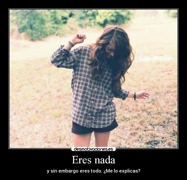 Eres nada - y sin embargo eres todo. ¿Me lo explicas?