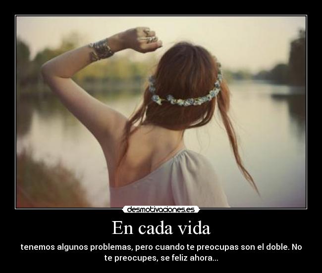En cada vida - tenemos algunos problemas, pero cuando te preocupas son el doble. No
te preocupes, se feliz ahora...