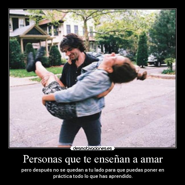 Personas que te enseñan a amar - pero después no se quedan a tu lado para que puedas poner en
práctica todo lo que has aprendido.