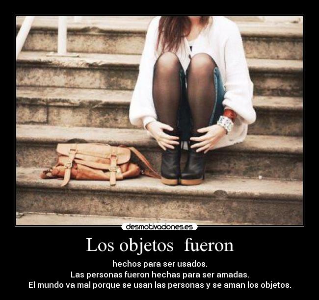 Los objetos fueron - hechos para ser usados.
Las personas fueron hechas para ser amadas.
El mundo va mal porque se usan las personas y se aman los objetos.