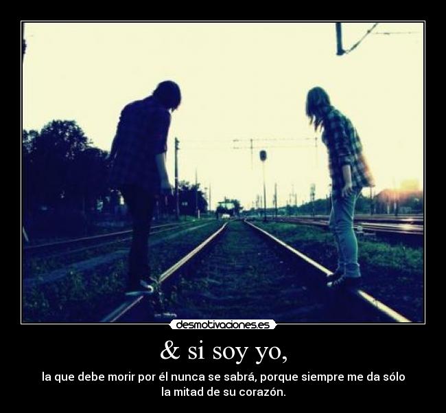 & si soy yo, - la que debe morir por él nunca se sabrá, porque siempre me da sólo
la mitad de su corazón.