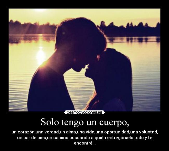 Solo tengo un cuerpo, - un corazón,una verdad,un alma,una vida,una oportunidad,una voluntad,
un par de pies,un camino buscando a quién entregárselo todo y te
encontré...