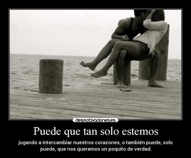 Puede que tan solo estemos - jugando a intercambiar nuestros corazones, o también puede, solo
puede, que nos queramos un poquito de verdad.