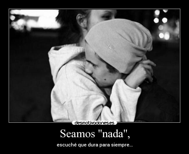 Seamos nada, - escuché que dura para siempre...