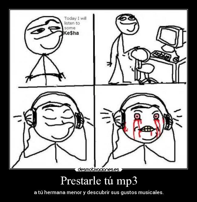 Prestarle tú mp3 - a tú hermana menor y descubrir sus gustos musicales.