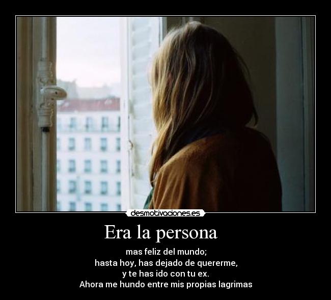 Era la persona - mas feliz del mundo;
hasta hoy, has dejado de quererme,
y te has ido con tu ex.
Ahora me hundo entre mis propias lagrimas