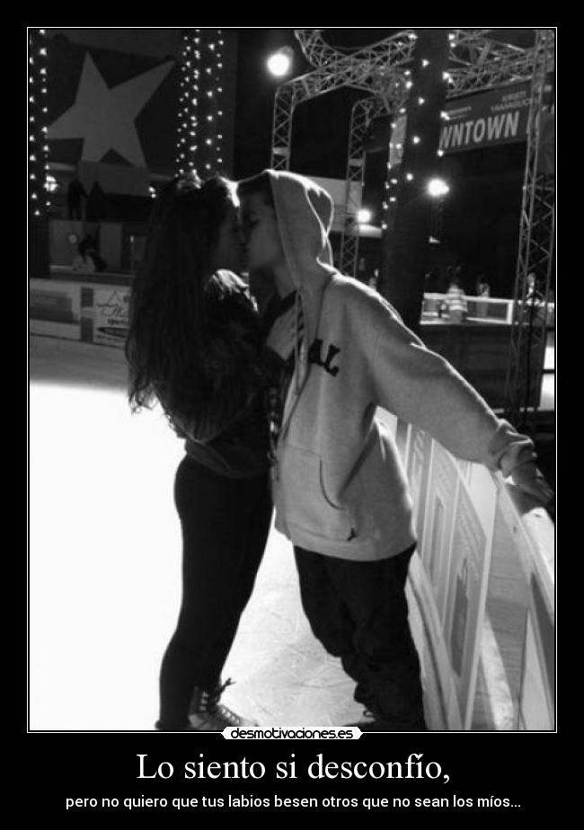 Lo siento si desconfío, - pero no quiero que tus labios besen otros que no sean los míos...