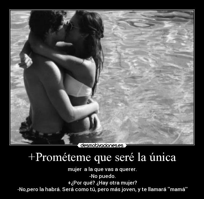 +Prométeme que seré la única - mujer a la que vas a querer.
-No puedo.
+¿Por qué? ¿Hay otra mujer?
-No,pero la habrá. Será como tú, pero más joven, y te llamará mamá