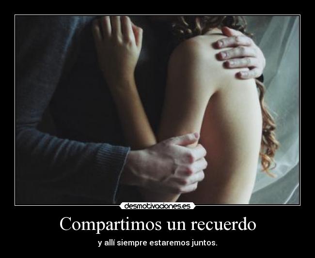 Compartimos un recuerdo - y allí siempre estaremos juntos.
